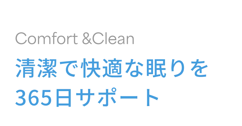 Comfort & Clean 清潔で快適な眠りを365日サポート