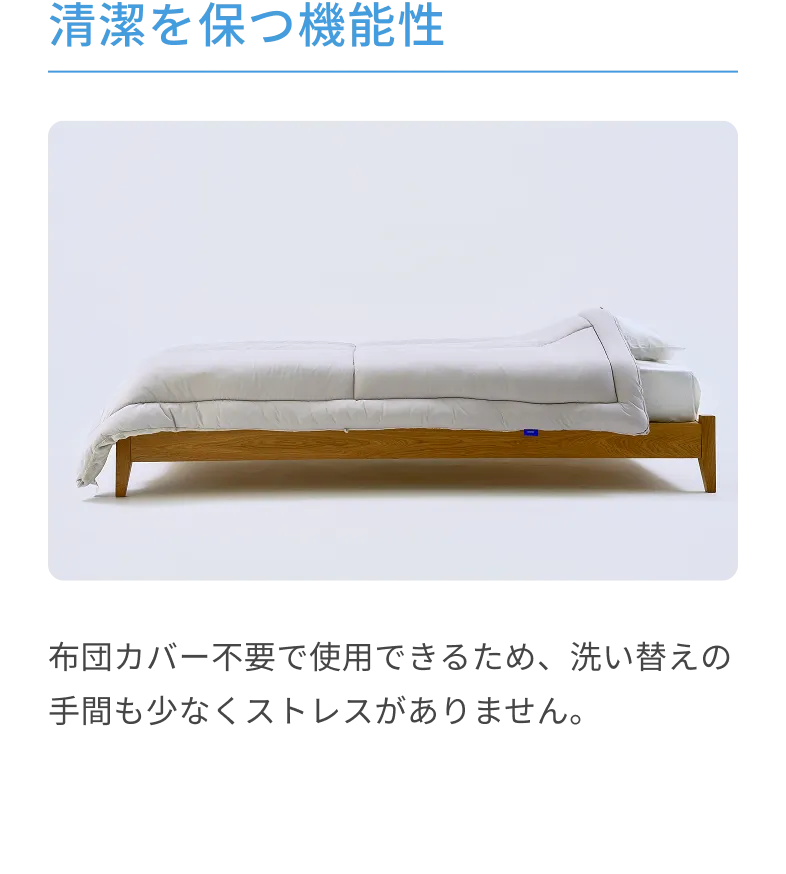 清潔を保つ機能性 布団カバー不要で使用できるため、洗い替えの手間も少なくストレスがありません。