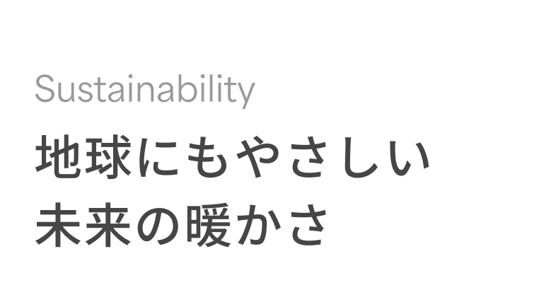 Sustainability 地球にもやさしい未来の暖かさ