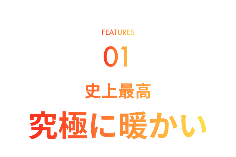 FEATURE01.史上最高究極に暖かい