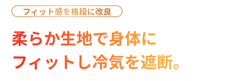 フィット感を格段に改良 柔らか生地で身体にフィットし冷気を遮断。