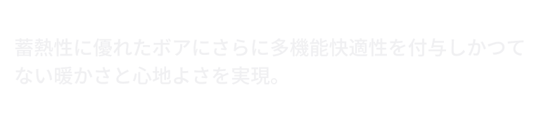 蓄熱性に優れたボアにさらに多機能快適性を付与しかつてない暖かさと心地よさを実現。