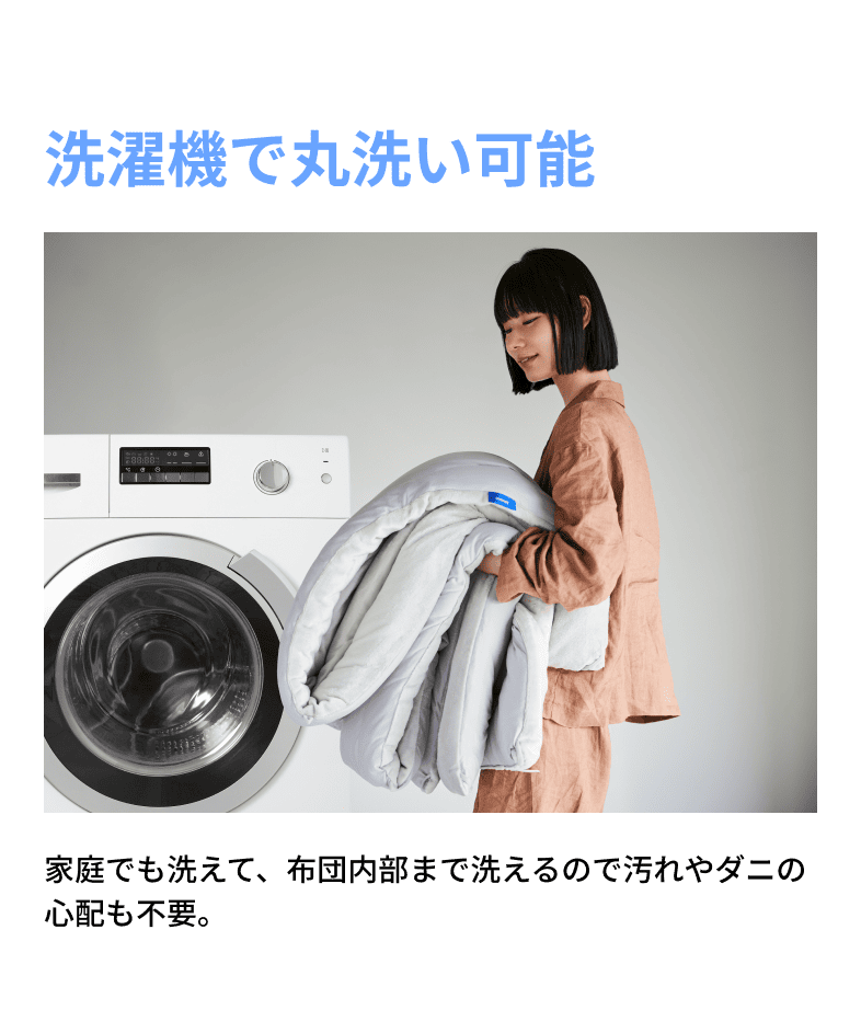 洗濯機で丸洗い可能。家庭でも洗えて、布団内部まで洗えるので汚れやダニの心配も不要。