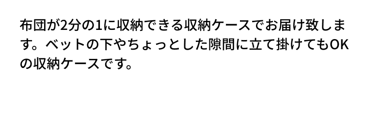 布団が2分の1に収納できる収納ケースでお届け致します。ベットの下やちょっとした隙間に立て掛けてもOKの収納ケースです。